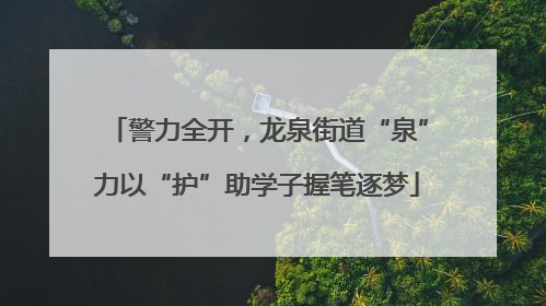 警力全开，龙泉街道“泉”力以“护”助学子握笔逐梦