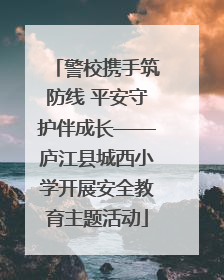 警校携手筑防线 平安守护伴成长——庐江县城西小学开展安全教育主题活动
