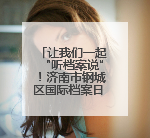 让我们一起“听档案说”！济南市钢城区国际档案日宣传周活动启动