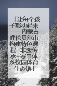 让每个孩子都动起来——内蒙古呼伦贝尔市构建特色课程+非遗传承+赛事体系校园体育生态链