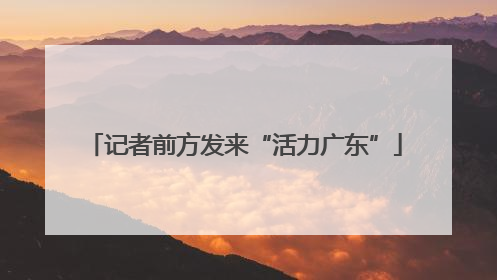 记者前方发来“活力广东”