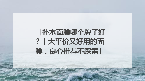 补水面膜哪个牌子好？十大平价又好用的面膜，良心推荐不踩雷