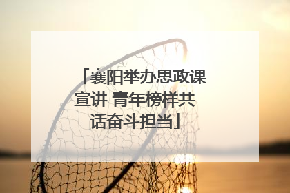 襄阳举办思政课宣讲 青年榜样共话奋斗担当