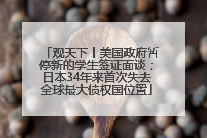 观天下丨美国政府暂停新的学生签证面谈；日本34年来首次失去全球最大债权国位置