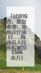 过度检查、重复收费、串换诊疗项目……海南省人民医院被罚1506余万
