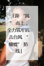 迎 “风” 而上，全力筑牢抗击台风 “蝴蝶” 防线