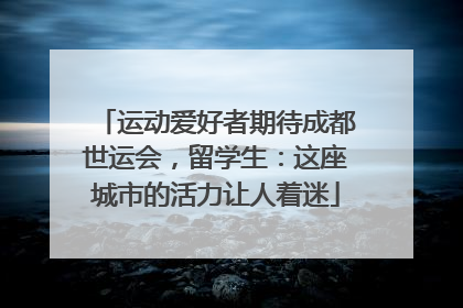 运动爱好者期待成都世运会，留学生：这座城市的活力让人着迷