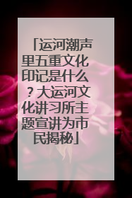运河潮声里五重文化印记是什么？大运河文化讲习所主题宣讲为市民揭秘