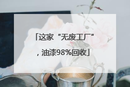 这家“无废工厂”，油漆98%回收