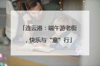 连云港：端午游老街，快乐与“童”行