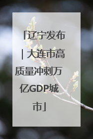 辽宁发布｜大连市高质量冲刺万亿GDP城市