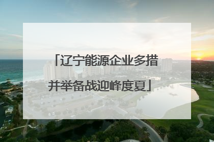 辽宁能源企业多措并举备战迎峰度夏