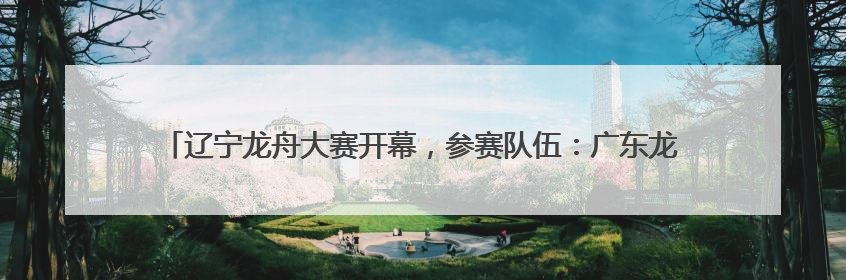 辽宁龙舟大赛开幕，参赛队伍：广东龙舟厉害，但贡献笑点的还是辽宁龙舟