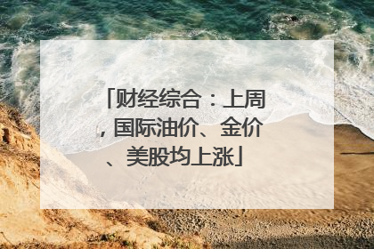 财经综合：上周，国际油价、金价、美股均上涨