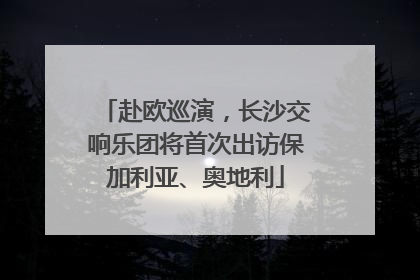 赴欧巡演，长沙交响乐团将首次出访保加利亚、奥地利