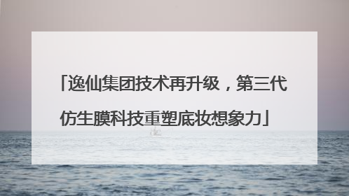 逸仙集团技术再升级，第三代仿生膜科技重塑底妆想象力