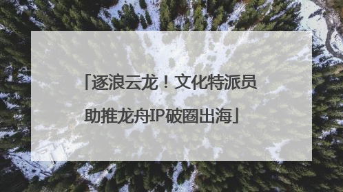 逐浪云龙！文化特派员助推龙舟IP破圈出海