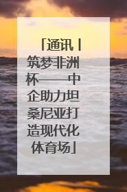 通讯丨筑梦非洲杯——中企助力坦桑尼亚打造现代化体育场