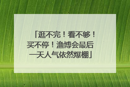 逛不完！看不够！买不停！渔博会最后一天人气依然爆棚