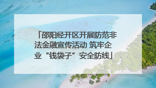 邵阳经开区开展防范非法金融宣传活动 筑牢企业“钱袋子”安全防线