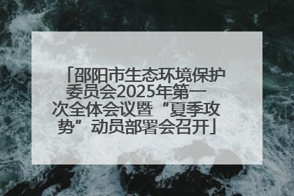 邵阳市生态环境保护委员会2025年第一次全体会议暨“夏季攻势”动员部署会召开