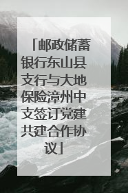 邮政储蓄银行东山县支行与大地保险漳州中支签订党建共建合作协议