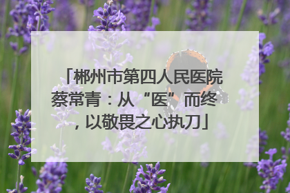 郴州市第四人民医院蔡常青：从“医”而终，以敬畏之心执刀