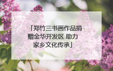 郑竹三书画作品捐赠金华开发区 助力家乡文化传承