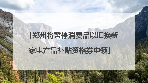郑州将暂停消费品以旧换新家电产品补贴资格券申领
