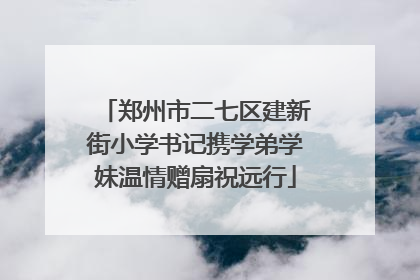 郑州市二七区建新街小学书记携学弟学妹温情赠扇祝远行