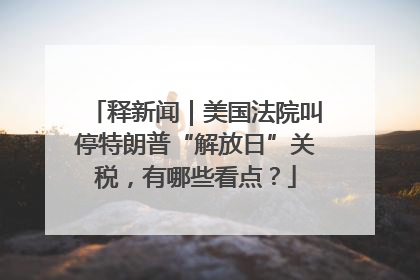 释新闻｜美国法院叫停特朗普“解放日”关税，有哪些看点？