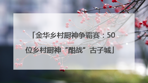 金华乡村厨神争霸赛：50位乡村厨神“酣战”古子城