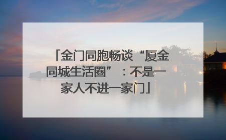 金门同胞畅谈“厦金同城生活圈”：不是一家人不进一家门