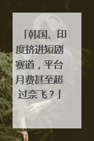 韩国、印度挤进短剧赛道，平台月费甚至超过奈飞？