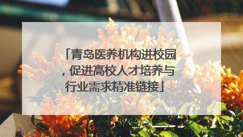 青岛医养机构进校园，促进高校人才培养与行业需求精准链接