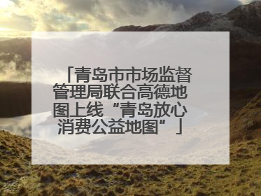 青岛市市场监督管理局联合高德地图上线“青岛放心消费公益地图”