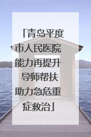 青岛平度市人民医院能力再提升 导师帮扶助力急危重症救治