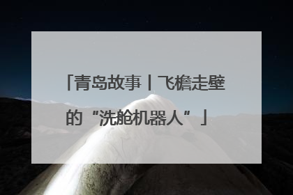 青岛故事丨飞檐走壁的“洗舱机器人”