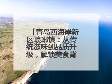 青岛西海岸新区琅琊镇：从传统滋味到品质升级，解锁美食背后的文化密码