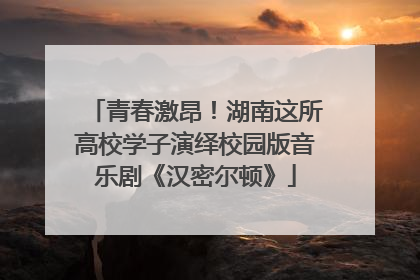 青春激昂！湖南这所高校学子演绎校园版音乐剧《汉密尔顿》