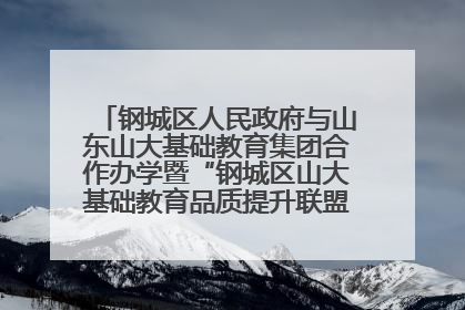 钢城区人民政府与山东山大基础教育集团合作办学暨“钢城区山大基础教育品质提升联盟”签约揭牌活动举行