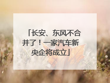 长安、东风不合并了！一家汽车新央企将成立