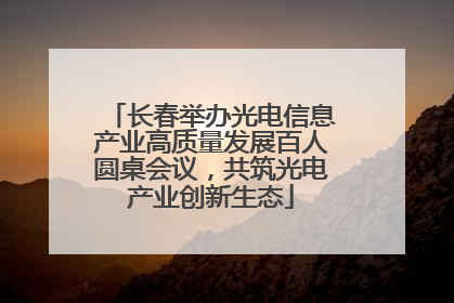 长春举办光电信息产业高质量发展百人圆桌会议，共筑光电产业创新生态