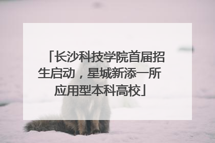 长沙科技学院首届招生启动，星城新添一所应用型本科高校