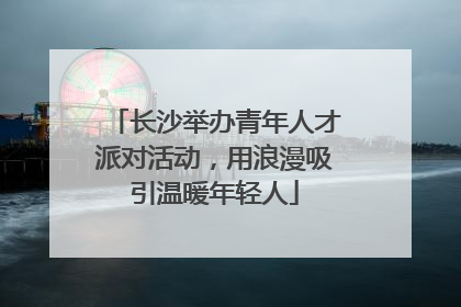 长沙举办青年人才派对活动，用浪漫吸引温暖年轻人