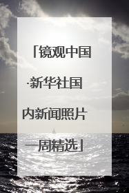 镜观中国·新华社国内新闻照片一周精选