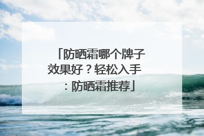 防晒霜哪个牌子效果好？轻松入手：防晒霜推荐