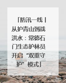 防汛一线丨从护青山到战洪水：常德石门生态护林员开启“双重守护”模式