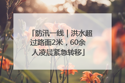 防汛一线｜洪水超过路面2米，60余人凌晨紧急转移