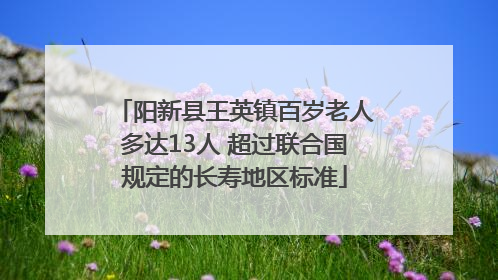 阳新县王英镇百岁老人多达13人 超过联合国规定的长寿地区标准